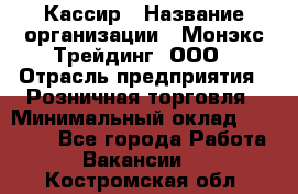 Кассир › Название организации ­ Монэкс Трейдинг, ООО › Отрасль предприятия ­ Розничная торговля › Минимальный оклад ­ 28 200 - Все города Работа » Вакансии   . Костромская обл.